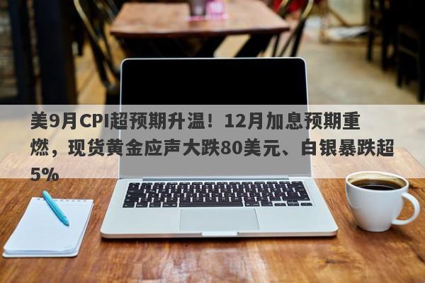 美9月CPI超预期升温！12月加息预期重燃，现货黄金应声大跌80美元、白银暴跌超5%
