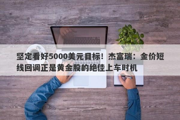 坚定看好5000美元目标！杰富瑞：金价短线回调正是黄金股的绝佳上车时机