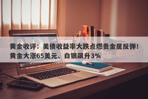 黄金收评：美债收益率大跌点燃贵金属反弹！黄金大涨65美元、白银飙升3%