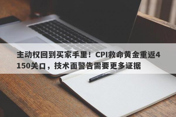 主动权回到买家手里！CPI救命黄金重返4150关口，技术面警告需要更多证据