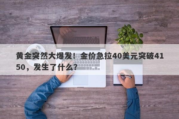 黄金突然大爆发！金价急拉40美元突破4150，发生了什么？