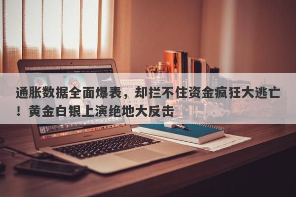 通胀数据全面爆表，却拦不住资金疯狂大逃亡！黄金白银上演绝地大反击