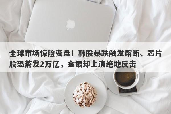 全球市场惊险变盘！韩股暴跌触发熔断、芯片股恐蒸发2万亿，金银却上演绝地反击