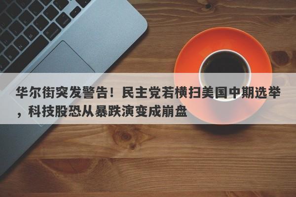 华尔街突发警告！民主党若横扫美国中期选举，科技股恐从暴跌演变成崩盘