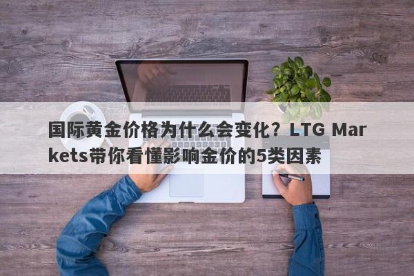 国际黄金价格为什么会变化？LTG Markets带你看懂影响金价的5类因素