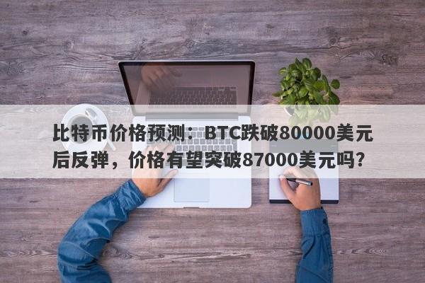 比特币价格预测：BTC跌破80000美元后反弹，价格有望突破87000美元吗？