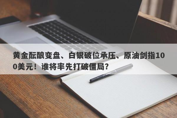 黄金酝酿变盘、白银破位承压、原油剑指100美元！谁将率先打破僵局？