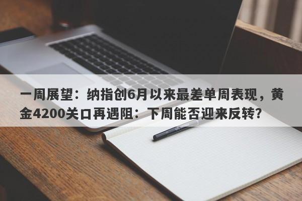 一周展望：纳指创6月以来最差单周表现，黄金4200关口再遇阻：下周能否迎来反转？