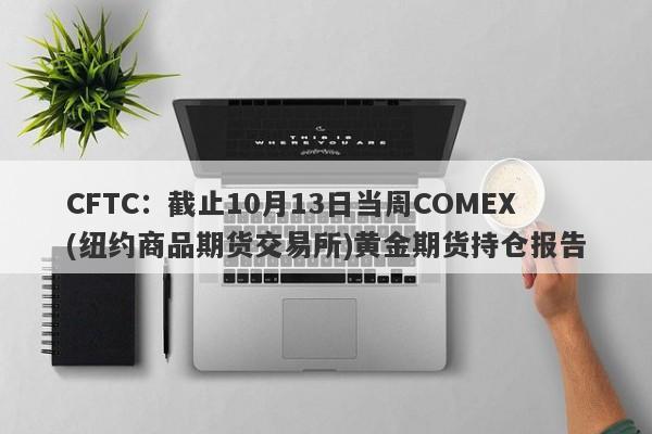 CFTC：截止10月13日当周COMEX(纽约商品期货交易所)黄金期货持仓报告