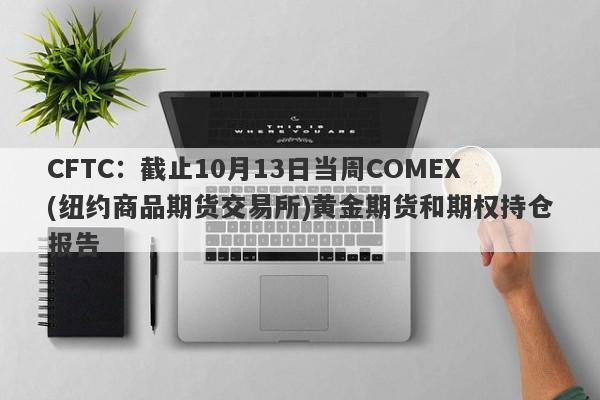 CFTC：截止10月13日当周COMEX(纽约商品期货交易所)黄金期货和期权持仓报告