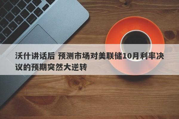 沃什讲话后 预测市场对美联储10月利率决议的预期突然大逆转