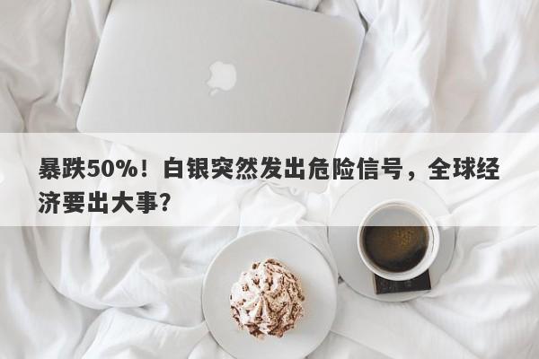 暴跌50%！白银突然发出危险信号，全球经济要出大事？