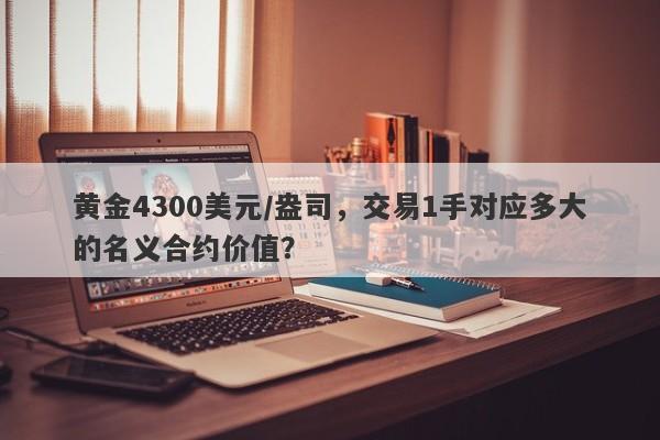 黄金4300美元/盎司，交易1手对应多大的名义合约价值？