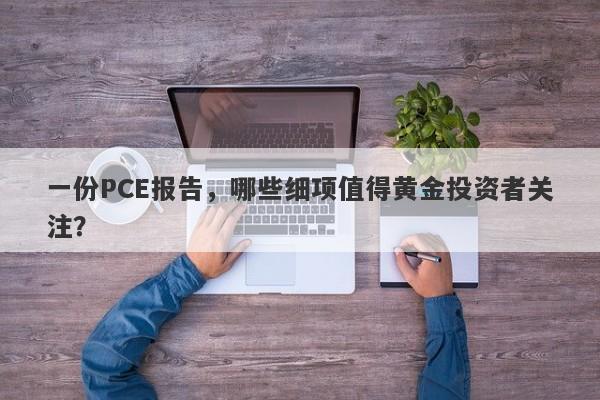 一份PCE报告，哪些细项值得黄金投资者关注？