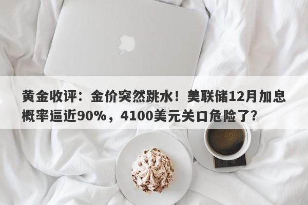 黄金收评：金价突然跳水！美联储12月加息概率逼近90%，4100美元关口危险了？