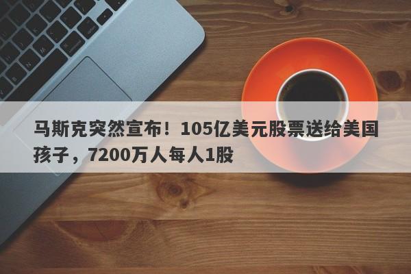 马斯克突然宣布！105亿美元股票送给美国孩子，7200万人每人1股