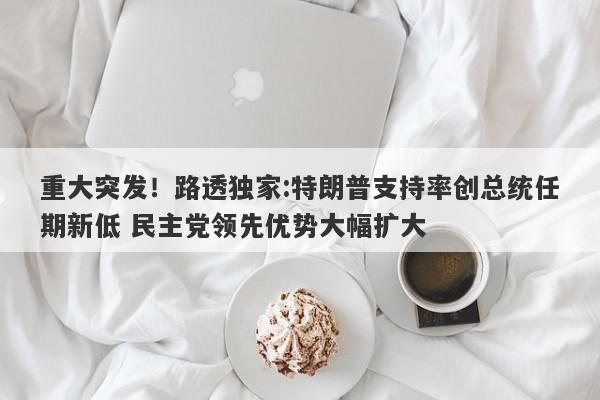 重大突发！路透独家:特朗普支持率创总统任期新低 民主党领先优势大幅扩大