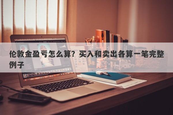 伦敦金盈亏怎么算？买入和卖出各算一笔完整例子