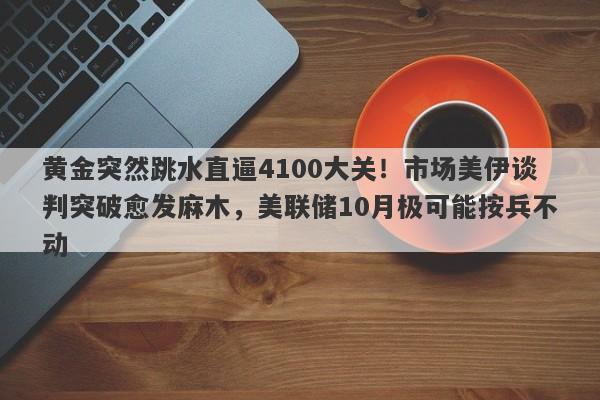 黄金突然跳水直逼4100大关！市场美伊谈判突破愈发麻木，美联储10月极可能按兵不动
