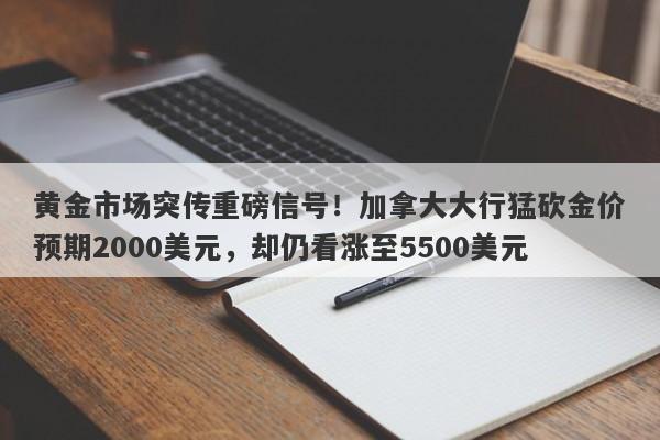 黄金市场突传重磅信号！加拿大大行猛砍金价预期2000美元，却仍看涨至5500美元