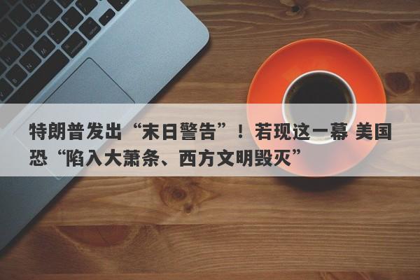 特朗普发出“末日警告”！若现这一幕 美国恐“陷入大萧条、西方文明毁灭”