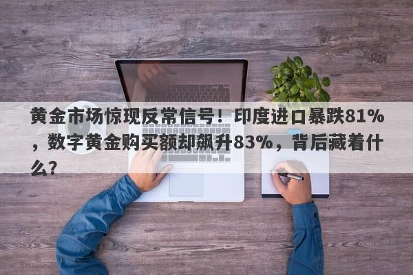黄金市场惊现反常信号！印度进口暴跌81%，数字黄金购买额却飙升83%，背后藏着什么？