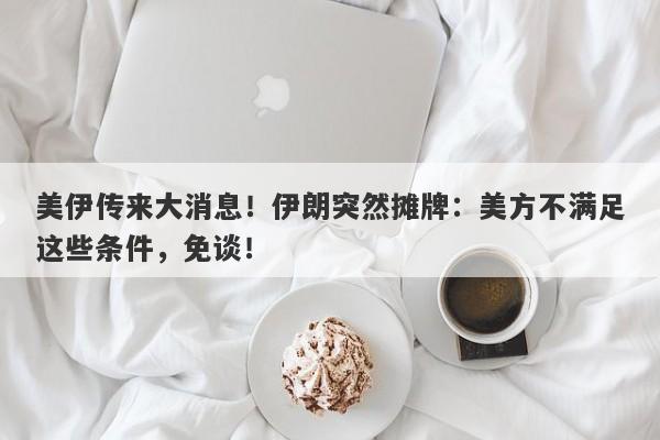 美伊传来大消息！伊朗突然摊牌：美方不满足这些条件，免谈！