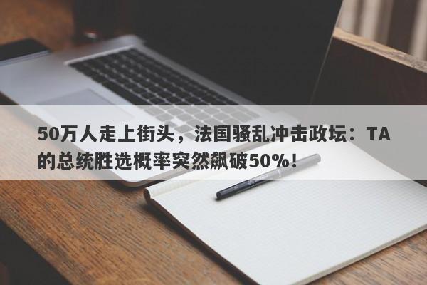 50万人走上街头，法国骚乱冲击政坛：TA的总统胜选概率突然飙破50%！