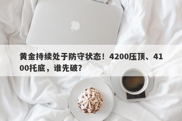 黄金持续处于防守状态！4200压顶、4100托底，谁先破？