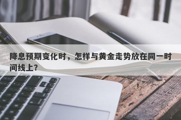 降息预期变化时，怎样与黄金走势放在同一时间线上？