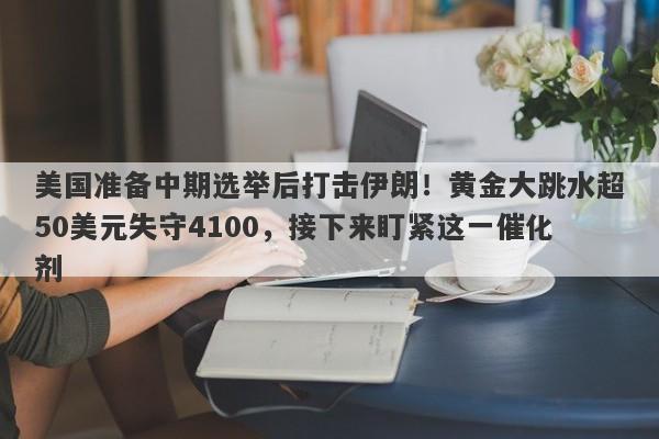 美国准备中期选举后打击伊朗！黄金大跳水超50美元失守4100，接下来盯紧这一催化剂