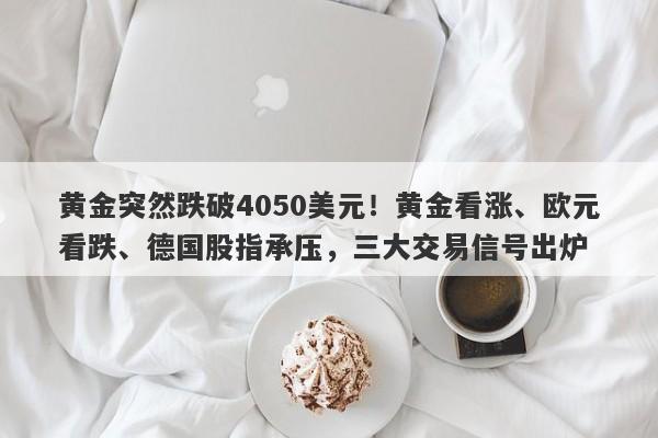黄金突然跌破4050美元！黄金看涨、欧元看跌、德国股指承压，三大交易信号出炉