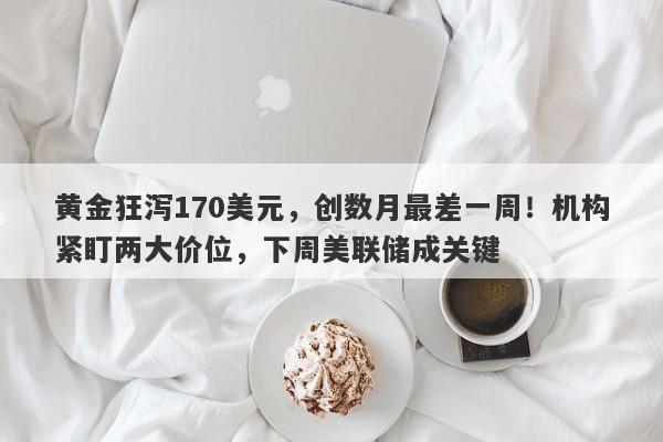黄金狂泻170美元，创数月最差一周！机构紧盯两大价位，下周美联储成关键