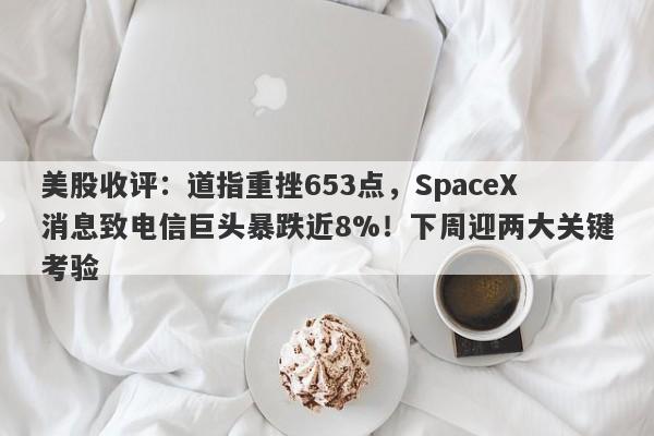 美股收评：道指重挫653点，SpaceX消息致电信巨头暴跌近8%！下周迎两大关键考验