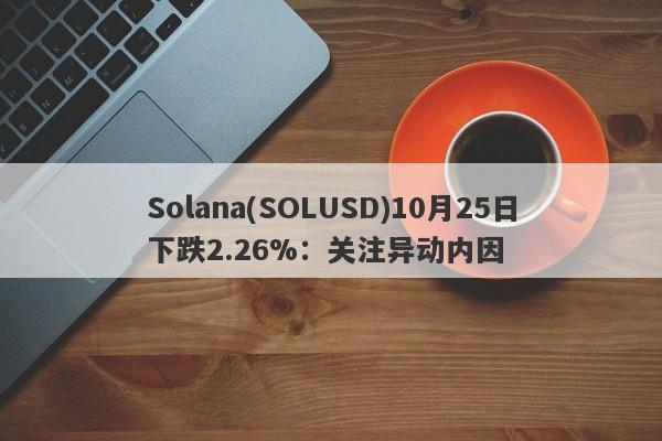 Solana(SOLUSD)10月25日下跌2.26%：关注异动内因