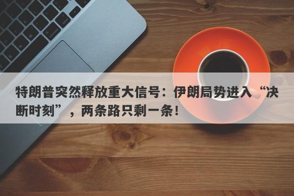 特朗普突然释放重大信号：伊朗局势进入“决断时刻”，两条路只剩一条！