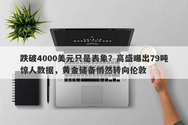 跌破4000美元只是表象？高盛曝出79吨惊人数据，黄金储备悄然转向伦敦