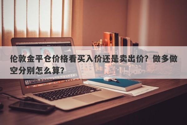 伦敦金平仓价格看买入价还是卖出价？做多做空分别怎么算？