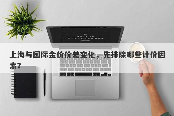 上海与国际金价价差变化，先排除哪些计价因素？