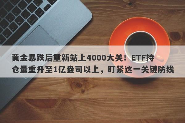 黄金暴跌后重新站上4000大关！ETF持仓量重升至1亿盎司以上，盯紧这一关键防线