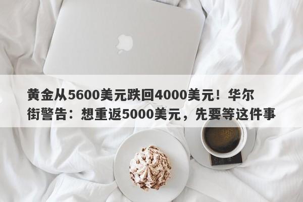 黄金从5600美元跌回4000美元！华尔街警告：想重返5000美元，先要等这件事