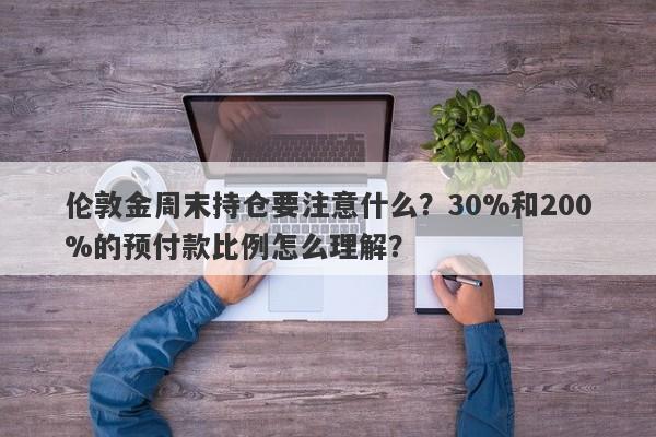 伦敦金周末持仓要注意什么？30%和200%的预付款比例怎么理解？