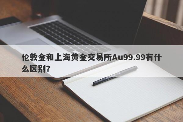 伦敦金和上海黄金交易所Au99.99有什么区别？