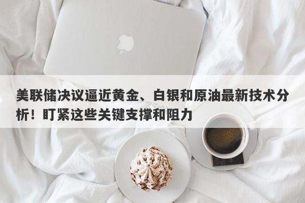 美联储决议逼近黄金、白银和原油最新技术分析！盯紧这些关键支撑和阻力