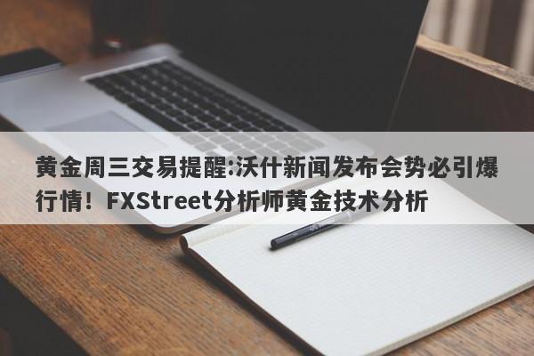 黄金周三交易提醒:沃什新闻发布会势必引爆行情！FXStreet分析师黄金技术分析
