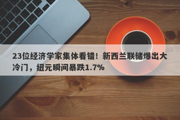 23位经济学家集体看错！新西兰联储爆出大冷门，纽元瞬间暴跌1.7%