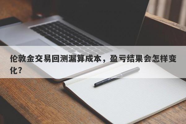 伦敦金交易回测漏算成本，盈亏结果会怎样变化？