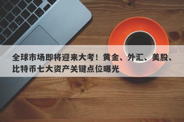 全球市场即将迎来大考！黄金、外汇、美股、比特币七大资产关键点位曝光
