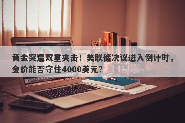 黄金突遭双重夹击!美联储决议进入倒计时,金价能否守住4000美元?