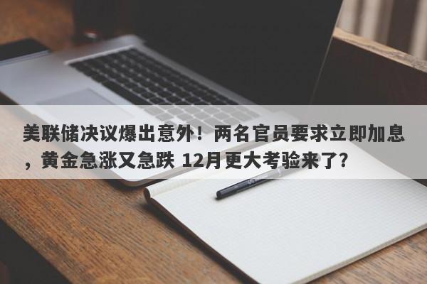 美联储决议爆出意外！两名官员要求立即加息，黄金急涨又急跌 12月更大考验来了？